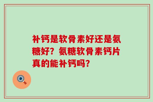 补钙是软骨素好还是氨糖好?氨糖软骨素钙片真的能补钙吗?-第1张图片-氨糖科普网 补钙是软骨素好还是氨糖好?氨糖软骨素钙片真的能补钙吗?-第1张图片-氨糖科普网