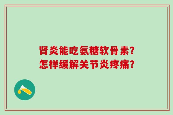 肾炎能吃氨糖软骨素?怎样缓解关节炎疼痛?-第1张图片-氨糖科普网 肾炎能吃氨糖软骨素?怎样缓解关节炎疼痛?-第1张图片-氨糖科普网