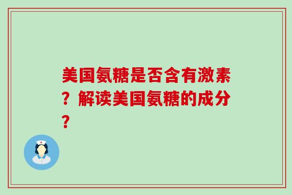 美国氨糖是否含有激素?解读美国氨糖的成分?-第1张图片-氨糖科普网 美国氨糖是否含有激素?解读美国氨糖的成分?-第1张图片-氨糖科普网