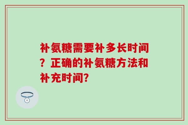 补氨糖需要补多长时间?正确的补氨糖方法和补充时间?-第1张图片-氨糖科普网 补氨糖需要补多长时间?正确的补氨糖方法和补充时间?-第1张图片-氨糖科普网