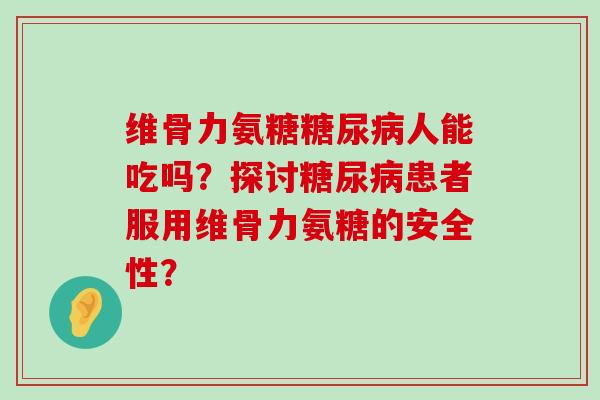 维骨力氨糖糖尿病人能吃吗?探讨糖尿病患者服用维骨力氨糖的安全性?-第1张图片-氨糖科普网 维骨力氨糖糖尿病人能吃吗?探讨糖尿病患者服用维骨力氨糖的安全性?-第1张图片-氨糖科普网