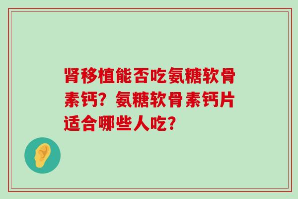 肾移植能否吃氨糖软骨素钙？氨糖软骨素钙片适合哪些人吃？-第1张图片-氨糖科普网