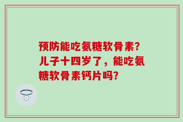 预防能吃氨糖软骨素?儿子十四岁了,能吃氨糖软骨素钙片吗?-第1张图片-氨糖科普网 预防能吃氨糖软骨素?儿子十四岁了,能吃氨糖软骨素钙片吗?-第1张图片-氨糖科普网