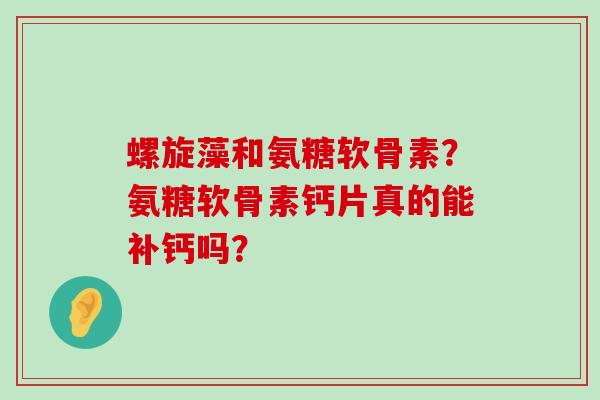 螺旋藻和氨糖软骨素?氨糖软骨素钙片真的能补钙吗?-第1张图片-氨糖科普网 螺旋藻和氨糖软骨素?氨糖软骨素钙片真的能补钙吗?-第1张图片-氨糖科普网