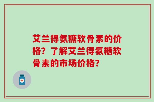 艾兰得氨糖软骨素的价格?了解艾兰得氨糖软骨素的市场价格?-第1张图片-氨糖科普网 艾兰得氨糖软骨素的价格?了解艾兰得氨糖软骨素的市场价格?-第1张图片-氨糖科普网