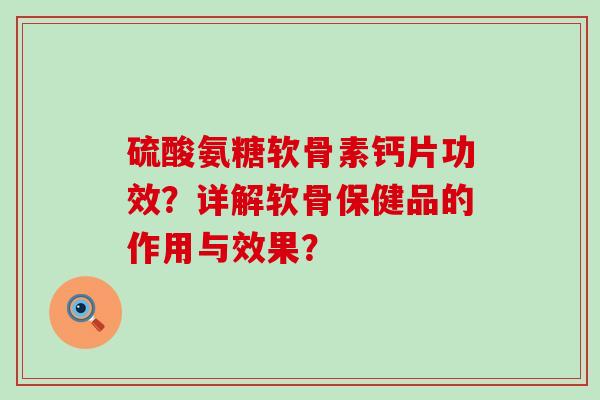 硫酸氨糖软骨素钙片功效？详解软骨保健品的作用与效果？-第1张图片-氨糖科普网