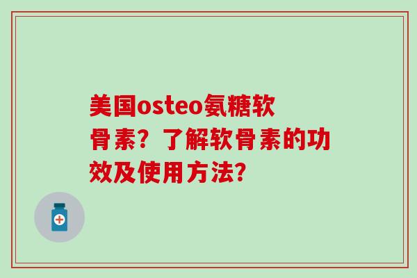 美国osteo氨糖软骨素?了解软骨素的功效及使用方法?-第1张图片-氨糖科普网 美国osteo氨糖软骨素?了解软骨素的功效及使用方法?-第1张图片-氨糖科普网