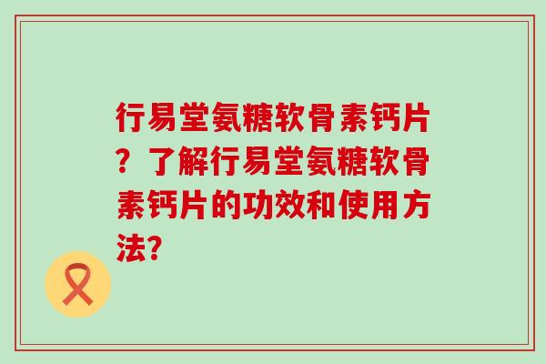 行易堂氨糖软骨素钙片？了解行易堂氨糖软骨素钙片的功效和使用方法？-第1张图片-氨糖科普网