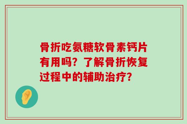 骨折吃氨糖软骨素钙片有用吗？了解骨折恢复过程中的辅助治疗？-第1张图片-氨糖科普网