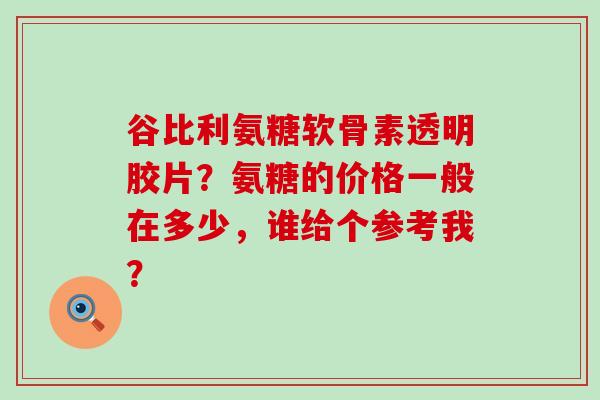 谷比利氨糖软骨素透明胶片?氨糖的价格一般在多少,谁给个参考我?-第1张图片-氨糖科普网 谷比利氨糖软骨素透明胶片?氨糖的价格一般在多少,谁给个参考我?-第1张图片-氨糖科普网