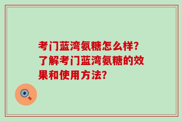考门蓝湾氨糖怎么样?了解考门蓝湾氨糖的效果和使用方法?-第1张图片-氨糖科普网 考门蓝湾氨糖怎么样?了解考门蓝湾氨糖的效果和使用方法?-第1张图片-氨糖科普网
