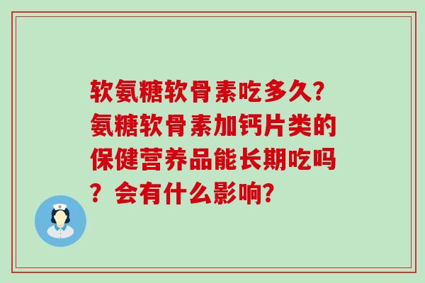 软氨糖软骨素吃多久?氨糖软骨素加钙片类的保健营养品能长期吃吗?会有什么影响?-第1张图片-氨糖科普网 软氨糖软骨素吃多久?氨糖软骨素加钙片类的保健营养品能长期吃吗?会有什么影响?-第1张图片-氨糖科普网