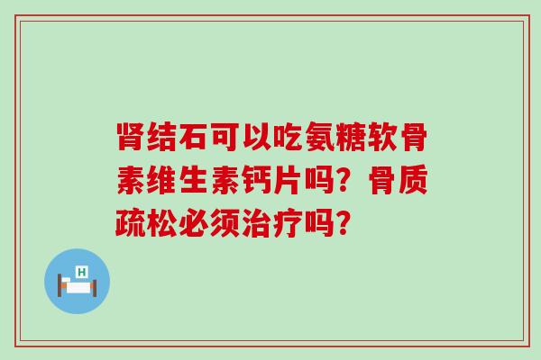 肾结石可以吃氨糖软骨素维生素钙片吗？骨质疏松必须治疗吗？-第1张图片-氨糖科普网