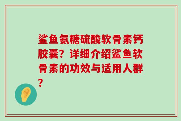鲨鱼氨糖硫酸软骨素钙胶囊?详细介绍鲨鱼软骨素的功效与适用人群?-第1张图片-氨糖科普网 鲨鱼氨糖硫酸软骨素钙胶囊?详细介绍鲨鱼软骨素的功效与适用人群?-第1张图片-氨糖科普网