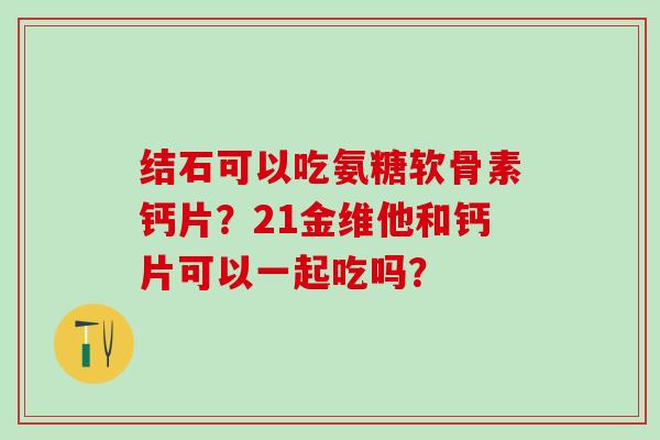 结石可以吃氨糖软骨素钙片?21金维他和钙片可以一起吃吗?-第1张图片-氨糖科普网 结石可以吃氨糖软骨素钙片?21金维他和钙片可以一起吃吗?-第1张图片-氨糖科普网
