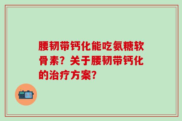 腰韧带钙化能吃氨糖软骨素?关于腰韧带钙化的治疗方案?-第1张图片-氨糖科普网 腰韧带钙化能吃氨糖软骨素?关于腰韧带钙化的治疗方案?-第1张图片-氨糖科普网