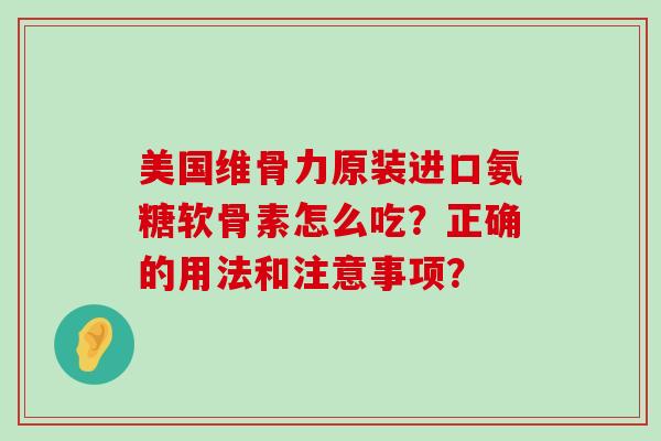 美国维骨力原装进口氨糖软骨素怎么吃?正确的用法和注意事项?-第1张图片-氨糖科普网 美国维骨力原装进口氨糖软骨素怎么吃?正确的用法和注意事项?-第1张图片-氨糖科普网