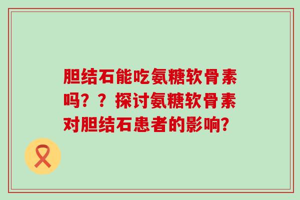 胆结石能吃氨糖软骨素吗??探讨氨糖软骨素对胆结石患者的影响?-第1张图片-氨糖科普网 胆结石能吃氨糖软骨素吗??探讨氨糖软骨素对胆结石患者的影响?-第1张图片-氨糖科普网