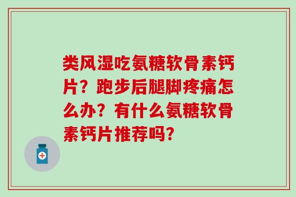 类风湿吃氨糖软骨素钙片？跑步后腿脚疼痛怎么办？有什么氨糖软骨素钙片推荐吗？-第1张图片-氨糖科普网