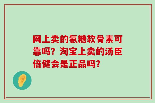 网上卖的氨糖软骨素可靠吗?淘宝上卖的汤臣倍健会是正品吗?-第1张图片-氨糖科普网 网上卖的氨糖软骨素可靠吗?淘宝上卖的汤臣倍健会是正品吗?-第1张图片-氨糖科普网