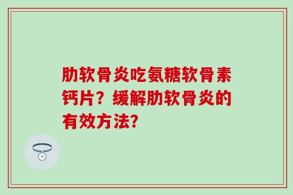 肋软骨炎吃氨糖软骨素钙片？缓解肋软骨炎的有效方法？-第1张图片-氨糖科普网