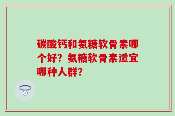 碳酸钙和氨糖软骨素哪个好?氨糖软骨素适宜哪种人群?-第1张图片-氨糖科普网 碳酸钙和氨糖软骨素哪个好?氨糖软骨素适宜哪种人群?-第1张图片-氨糖科普网