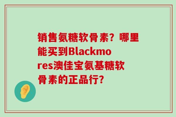 销售氨糖软骨素?哪里能买到Blackmores澳佳宝氨基糖软骨素的正品行?-第1张图片-氨糖科普网 销售氨糖软骨素?哪里能买到Blackmores澳佳宝氨基糖软骨素的正品行?-第1张图片-氨糖科普网