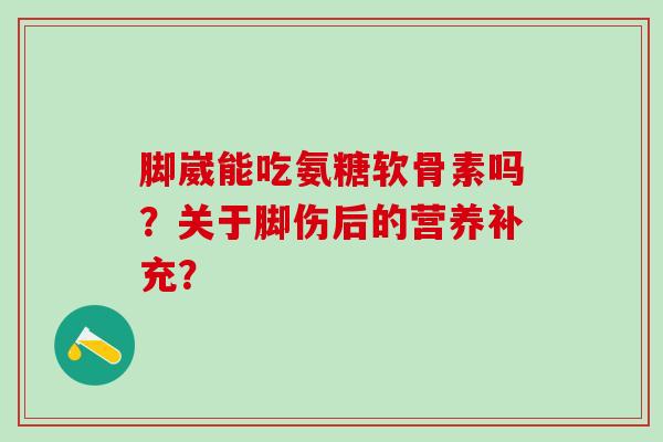 脚崴能吃氨糖软骨素吗？关于脚伤后的营养补充？-第1张图片-氨糖科普网