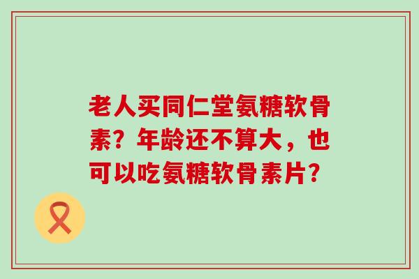 老人买同仁堂氨糖软骨素?年龄还不算大,也可以吃氨糖软骨素片?-第1张图片-氨糖科普网 老人买同仁堂氨糖软骨素?年龄还不算大,也可以吃氨糖软骨素片?-第1张图片-氨糖科普网