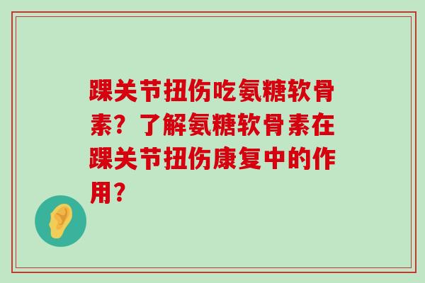 踝关节扭伤吃氨糖软骨素？了解氨糖软骨素在踝关节扭伤康复中的作用？-第1张图片-氨糖科普网