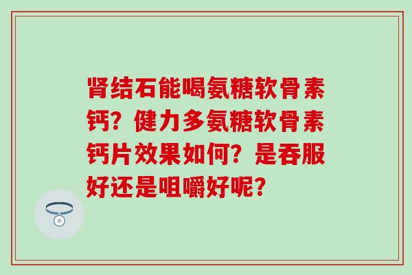 肾结石能喝氨糖软骨素钙?健力多氨糖软骨素钙片效果如何?是吞服好还是咀嚼好呢?-第1张图片-氨糖科普网 肾结石能喝氨糖软骨素钙?健力多氨糖软骨素钙片效果如何?是吞服好还是咀嚼好呢?-第1张图片-氨糖科普网