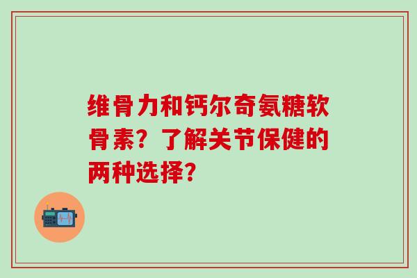维骨力和钙尔奇氨糖软骨素?了解关节保健的两种选择?-第1张图片-氨糖科普网 维骨力和钙尔奇氨糖软骨素?了解关节保健的两种选择?-第1张图片-氨糖科普网