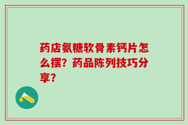 药店氨糖软骨素钙片怎么摆?药品陈列技巧分享?-第1张图片-氨糖科普网 药店氨糖软骨素钙片怎么摆?药品陈列技巧分享?-第1张图片-氨糖科普网