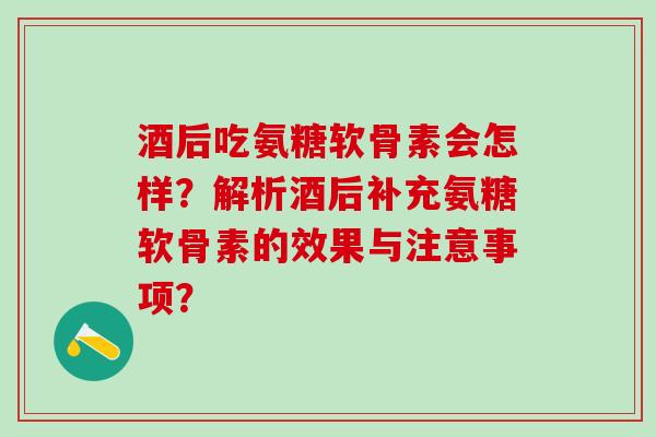酒后吃氨糖软骨素会怎样?解析酒后补充氨糖软骨素的效果与注意事项?-第1张图片-氨糖科普网 酒后吃氨糖软骨素会怎样?解析酒后补充氨糖软骨素的效果与注意事项?-第1张图片-氨糖科普网