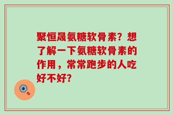 聚恒晟氨糖软骨素？想了解一下氨糖软骨素的作用，常常跑步的人吃好不好？-第1张图片-氨糖科普网