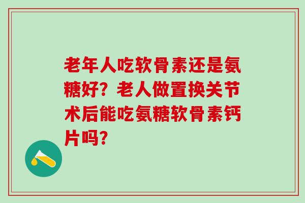 老年人吃软骨素还是氨糖好？老人做置换关节术后能吃氨糖软骨素钙片吗？-第1张图片-氨糖科普网