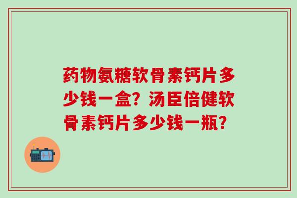 药物氨糖软骨素钙片多少钱一盒?汤臣倍健软骨素钙片多少钱一瓶?-第1张图片-氨糖科普网 药物氨糖软骨素钙片多少钱一盒?汤臣倍健软骨素钙片多少钱一瓶?-第1张图片-氨糖科普网