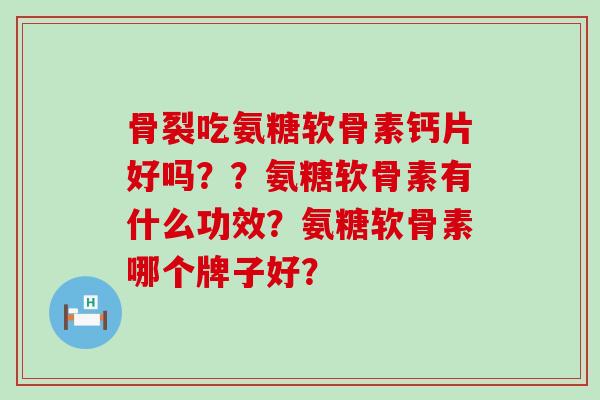 骨裂吃氨糖软骨素钙片好吗??氨糖软骨素有什么功效?氨糖软骨素哪个牌子好?-第1张图片-氨糖科普网 骨裂吃氨糖软骨素钙片好吗??氨糖软骨素有什么功效?氨糖软骨素哪个牌子好?-第1张图片-氨糖科普网