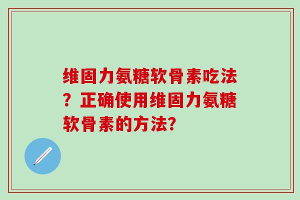 维固力氨糖软骨素吃法?正确使用维固力氨糖软骨素的方法?-第1张图片-氨糖科普网 维固力氨糖软骨素吃法?正确使用维固力氨糖软骨素的方法?-第1张图片-氨糖科普网