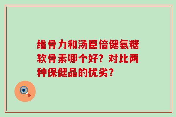 维骨力和汤臣倍健氨糖软骨素哪个好?对比两种保健品的优劣?-第1张图片-氨糖科普网 维骨力和汤臣倍健氨糖软骨素哪个好?对比两种保健品的优劣?-第1张图片-氨糖科普网