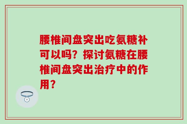 腰椎间盘突出吃氨糖补可以吗?探讨氨糖在腰椎间盘突出治疗中的作用?-第1张图片-氨糖科普网 腰椎间盘突出吃氨糖补可以吗?探讨氨糖在腰椎间盘突出治疗中的作用?-第1张图片-氨糖科普网