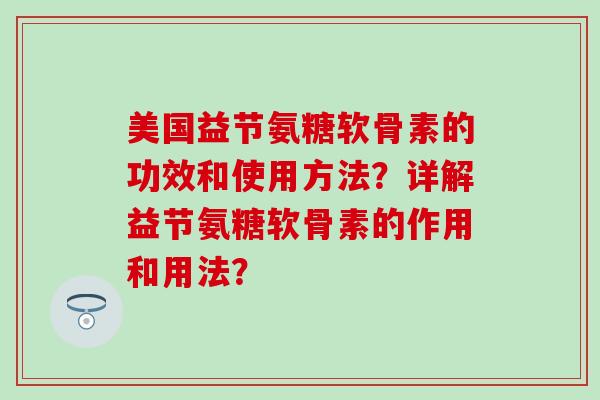 美国益节氨糖软骨素的功效和使用方法?详解益节氨糖软骨素的作用和用法?-第1张图片-氨糖科普网 美国益节氨糖软骨素的功效和使用方法?详解益节氨糖软骨素的作用和用法?-第1张图片-氨糖科普网