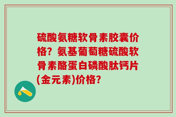 硫酸氨糖软骨素胶囊价格?氨基葡萄糖硫酸软骨素酪蛋白磷酸肽钙片(金元素)价格?-第1张图片-氨糖科普网 硫酸氨糖软骨素胶囊价格?氨基葡萄糖硫酸软骨素酪蛋白磷酸肽钙片(金元素)价格?-第1张图片-氨糖科普网