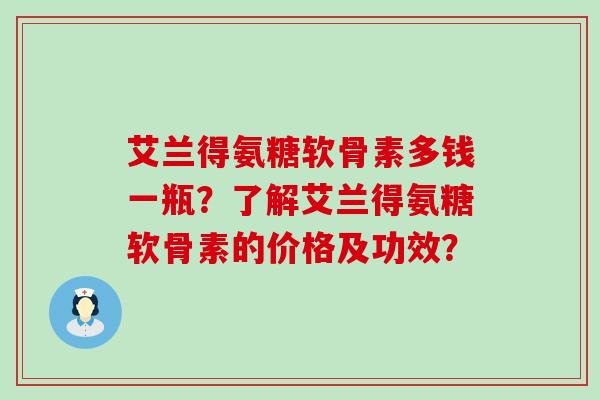 艾兰得氨糖软骨素多钱一瓶?了解艾兰得氨糖软骨素的价格及功效?-第1张图片-氨糖科普网 艾兰得氨糖软骨素多钱一瓶?了解艾兰得氨糖软骨素的价格及功效?-第1张图片-氨糖科普网