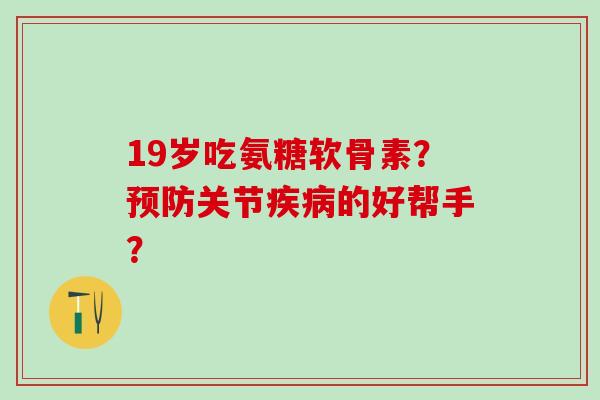 19岁吃氨糖软骨素?预防关节疾病的好帮手?-第1张图片-氨糖科普网 19岁吃氨糖软骨素?预防关节疾病的好帮手?-第1张图片-氨糖科普网