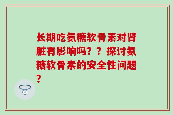 长期吃氨糖软骨素对肾脏有影响吗??探讨氨糖软骨素的安全性问题?-第1张图片-氨糖科普网 长期吃氨糖软骨素对肾脏有影响吗??探讨氨糖软骨素的安全性问题?-第1张图片-氨糖科普网