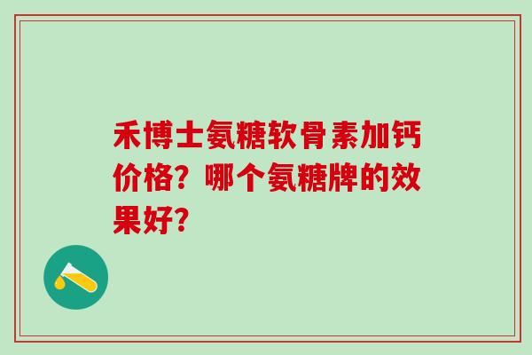 禾博士氨糖软骨素加钙价格?哪个氨糖牌的效果好?-第1张图片-氨糖科普网 禾博士氨糖软骨素加钙价格?哪个氨糖牌的效果好?-第1张图片-氨糖科普网