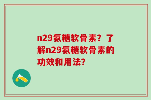 n29氨糖软骨素?了解n29氨糖软骨素的功效和用法?-第1张图片-氨糖科普网 n29氨糖软骨素?了解n29氨糖软骨素的功效和用法?-第1张图片-氨糖科普网