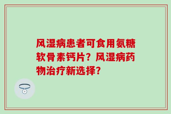 风湿病患者可食用氨糖软骨素钙片？风湿病药物治疗新选择？-第1张图片-氨糖科普网