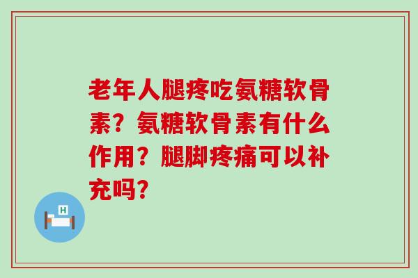 老年人腿疼吃氨糖软骨素？氨糖软骨素有什么作用？腿脚疼痛可以补充吗？-第1张图片-氨糖科普网